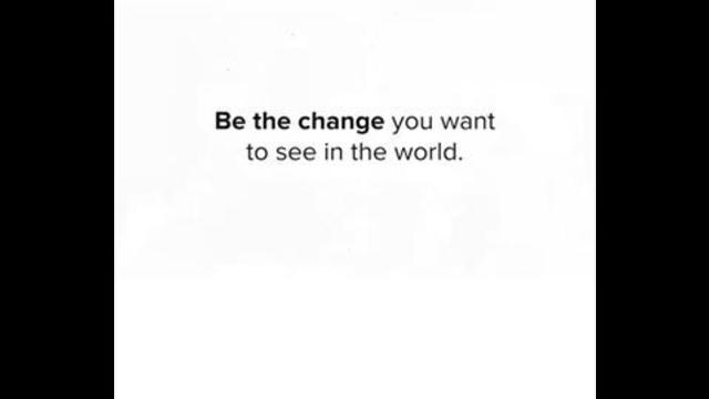 BE THE CHANGE YOU WANT TO SEE IN THE WORLD 13-7-2021