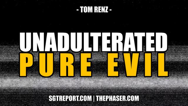 UNADULTERATED PURE EVIL -- Tom Renz 7-7-2023