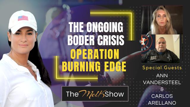 Mel K w/ Ann Vandersteel & Carlos Arellano | The Ongoing Border Crisis & Operation Burning Edge 20-8-23