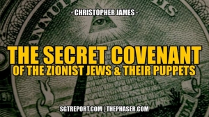 THE SECRET COVENANT OF THE ZIONIST JEWS & THEIR PUPPETS -- Christopher James 8-7-24