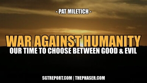 THE WAR AGAINST HUMANITY: TIME TO CHOOSE, GOOD OR EVIL? -- Pat Miletich 23-10-24